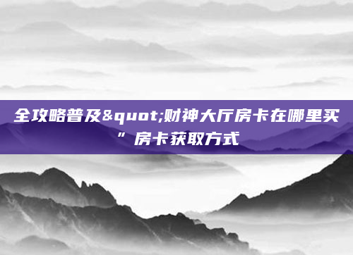 全攻略普及"财神大厅房卡在哪里买”房卡获取方式