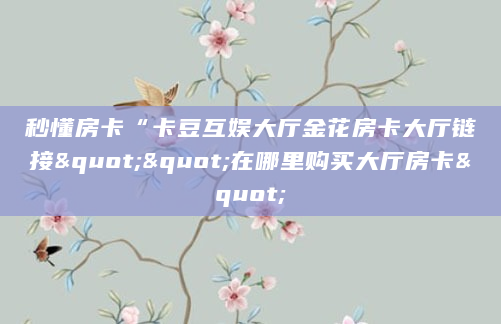 秒懂房卡“卡豆互娱大厅金花房卡大厅链接""在哪里购买大厅房卡"