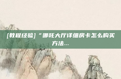 [教程经验]“哪吒大厅详细房卡怎么购买方法...