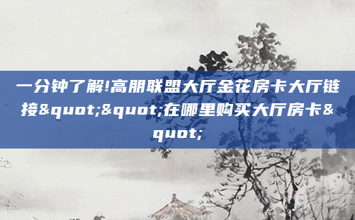 一分钟了解!高朋联盟大厅金花房卡大厅链接""在哪里购买大厅房卡"