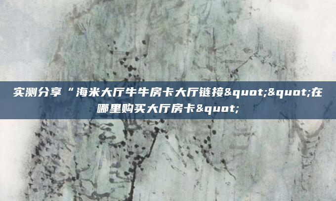 实测分享“海米大厅牛牛房卡大厅链接""在哪里购买大厅房卡"