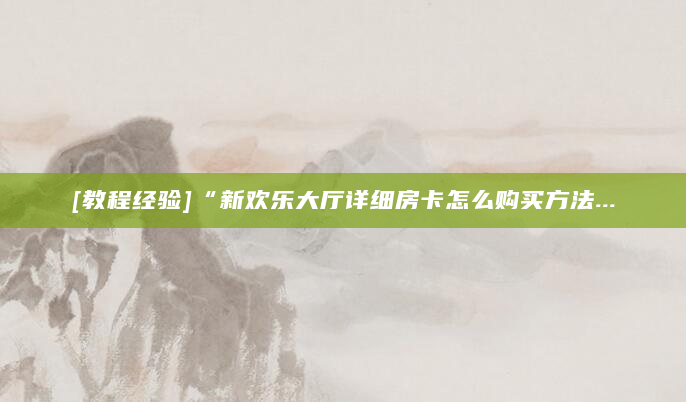 [教程经验]“新欢乐大厅详细房卡怎么购买方法...
