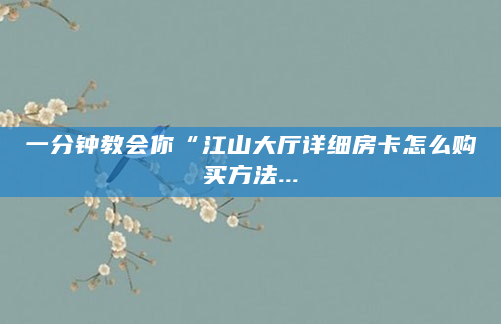 一分钟教会你“江山大厅详细房卡怎么购买方法...