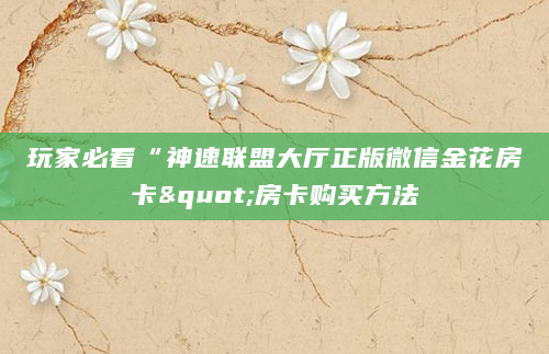 玩家必看“神速联盟大厅正版微信金花房卡"房卡购买方法