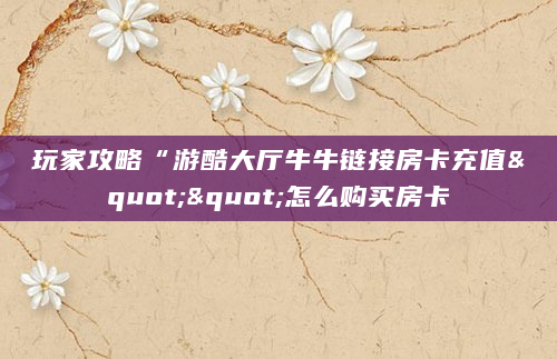 玩家攻略“游酷大厅牛牛链接房卡充值""怎么购买房卡