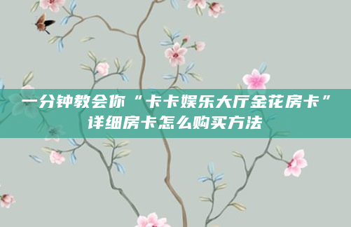 一分钟教会你“卡卡娱乐大厅金花房卡”详细房卡怎么购买方法