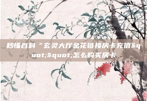 秒懂百科“玄灵大厅金花链接房卡充值""怎么购买房卡