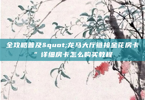 全攻略普及"龙马大厅链接金花房卡”详细房卡怎么购买教程