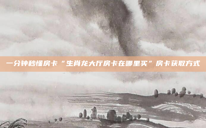 一分钟秒懂房卡“生肖龙大厅房卡在哪里买”房卡获取方式