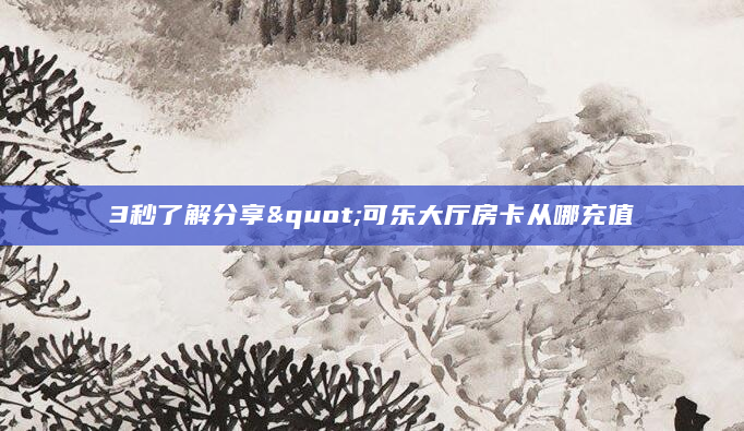 3秒了解分享"可乐大厅房卡从哪充值