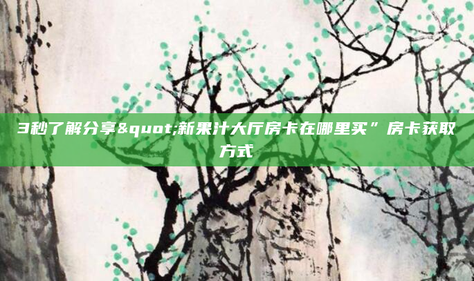 3秒了解分享"新果汁大厅房卡在哪里买”房卡获取方式