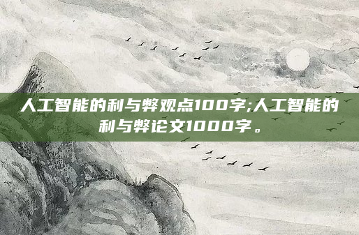 人工智能的利与弊观点100字;人工智能的利与弊论文1000字。