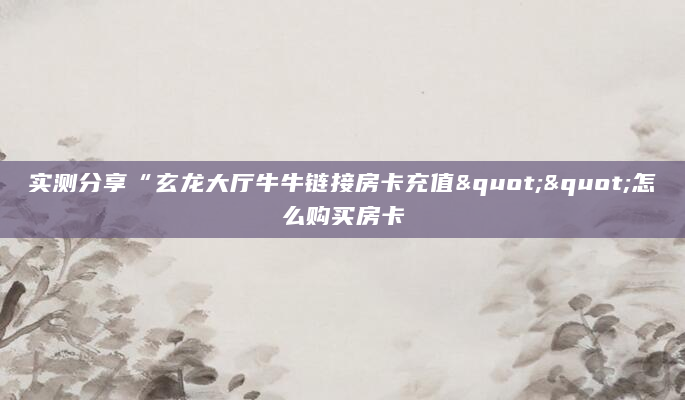 实测分享“玄龙大厅牛牛链接房卡充值""怎么购买房卡