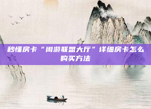 秒懂房卡“闲游联盟大厅”详细房卡怎么购买方法