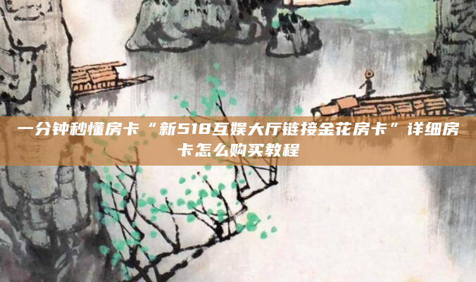 一分钟秒懂房卡“新518互娱大厅链接金花房卡”详细房卡怎么购买教程