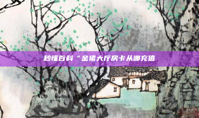 秒懂百科“金猪大厅房卡从哪充值