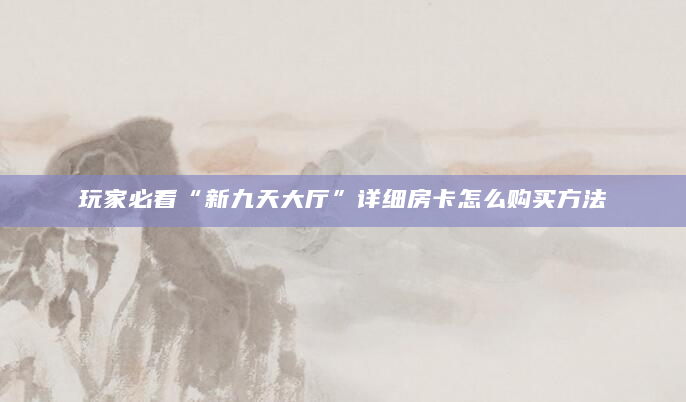 玩家必看“新九天大厅”详细房卡怎么购买方法