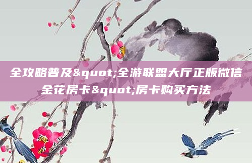 全攻略普及"全游联盟大厅正版微信金花房卡"房卡购买方法