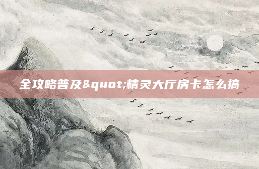 全攻略普及"精灵大厅房卡怎么搞