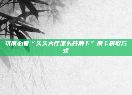 玩家必看“久久大厅怎么开房卡”房卡获取方式