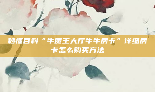 秒懂百科“牛魔王大厅牛牛房卡”详细房卡怎么购买方法