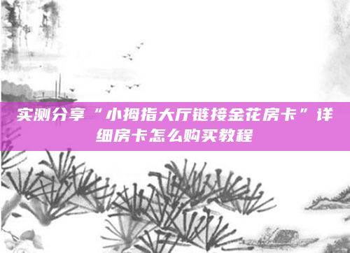 实测分享“小拇指大厅链接金花房卡”详细房卡怎么购买教程