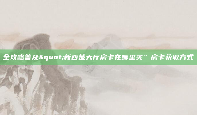 全攻略普及"新西楚大厅房卡在哪里买”房卡获取方式