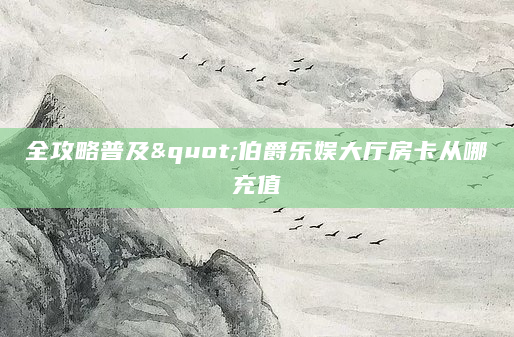 全攻略普及"伯爵乐娱大厅房卡从哪充值