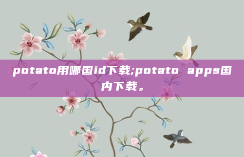 potato用哪国id下载;potato apps国内下载。