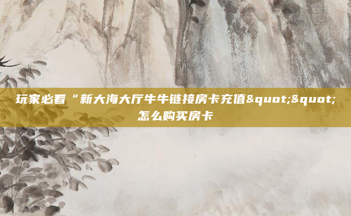 玩家必看“新大海大厅牛牛链接房卡充值""怎么购买房卡