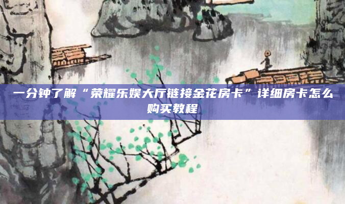 一分钟了解“荣耀乐娱大厅链接金花房卡”详细房卡怎么购买教程