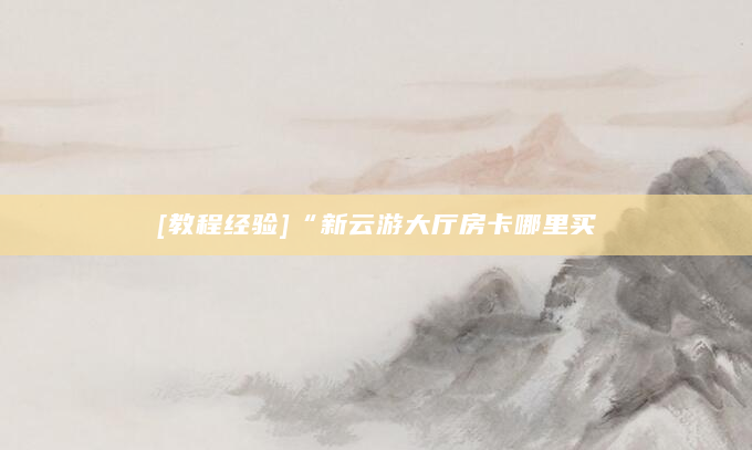 [教程经验]“新云游大厅房卡哪里买