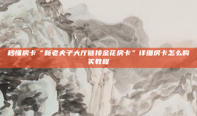 秒懂房卡“新老夫子大厅链接金花房卡”详细房卡怎么购买教程