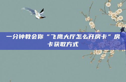 一分钟教会你“飞鹰大厅怎么开房卡”房卡获取方式