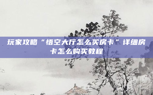 玩家攻略“悟空大厅怎么买房卡”详细房卡怎么购买教程