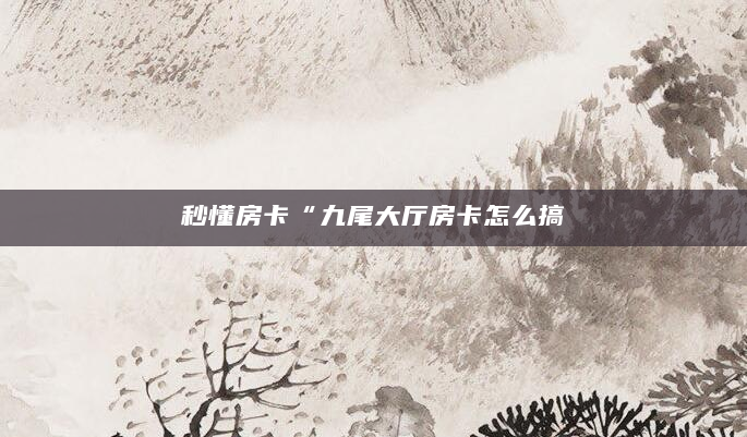 秒懂房卡“九尾大厅房卡怎么搞