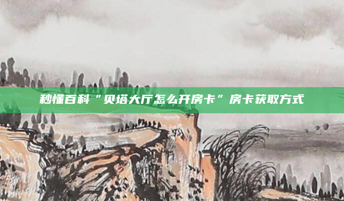 秒懂百科“贝塔大厅怎么开房卡”房卡获取方式