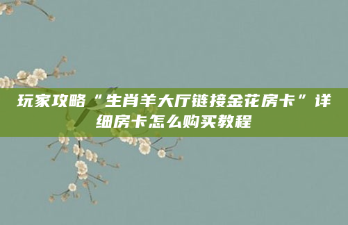 玩家攻略“生肖羊大厅链接金花房卡”详细房卡怎么购买教程