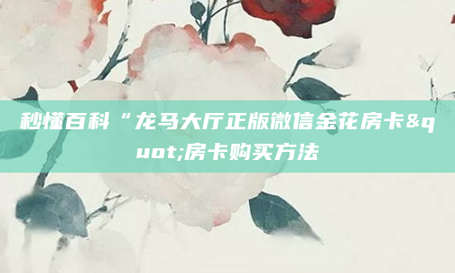 秒懂百科“龙马大厅正版微信金花房卡"房卡购买方法