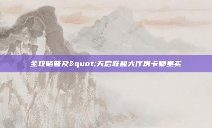 全攻略普及"天启联盟大厅房卡哪里买