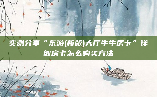 实测分享“东游(新版)大厅牛牛房卡”详细房卡怎么购买方法