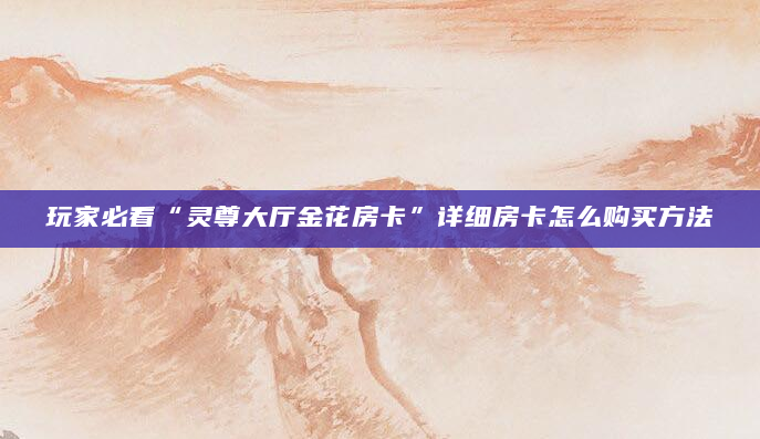 玩家必看“灵尊大厅金花房卡”详细房卡怎么购买方法