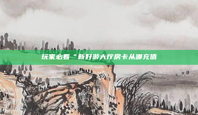 玩家必看“新好游大厅房卡从哪充值