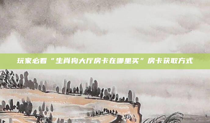 玩家必看“生肖狗大厅房卡在哪里买”房卡获取方式