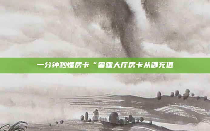 一分钟秒懂房卡“雷霆大厅房卡从哪充值