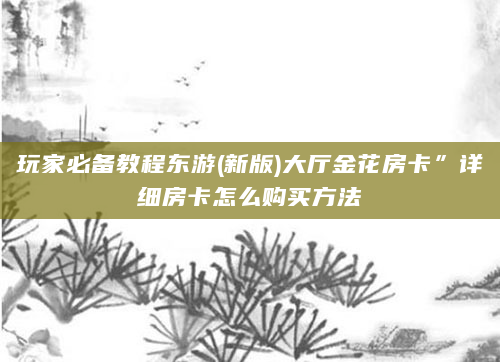 玩家必备教程东游(新版)大厅金花房卡”详细房卡怎么购买方法