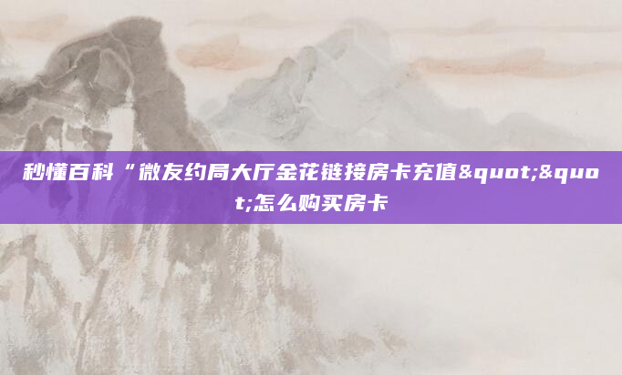 秒懂百科“微友约局大厅金花链接房卡充值""怎么购买房卡