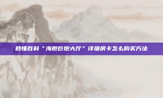 秒懂百科“海胆巨炮大厅”详细房卡怎么购买方法