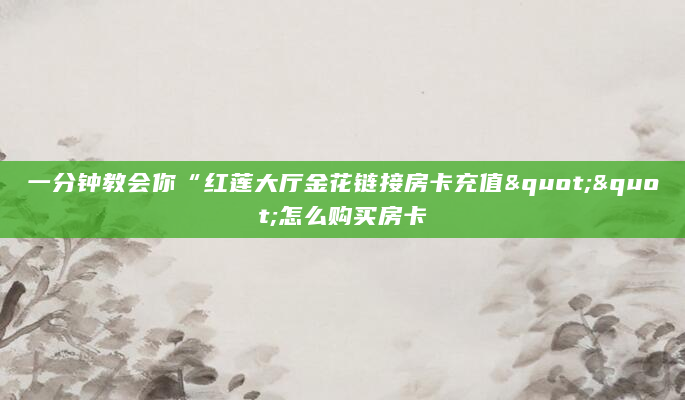 一分钟教会你“红莲大厅金花链接房卡充值""怎么购买房卡