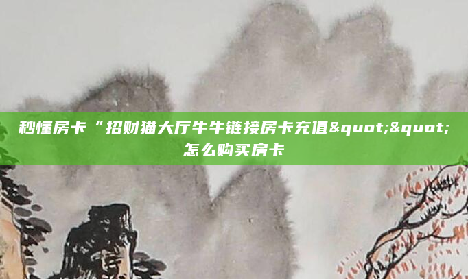 秒懂房卡“招财猫大厅牛牛链接房卡充值""怎么购买房卡
